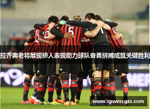 拉齐奥老将展现骄人表现助力球队奋勇拼搏成就关键胜利 拉齐奥老将展现骄人表现助力球队奋勇拼搏成就关键胜利