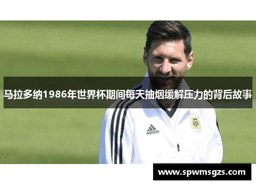 马拉多纳1986年世界杯期间每天抽烟缓解压力的背后故事 马拉多纳1986年世界杯期间每天抽烟缓解压力的背后故事