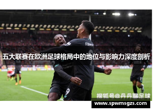 五大联赛在欧洲足球格局中的地位与影响力深度剖析 五大联赛在欧洲足球格局中的地位与影响力深度剖析