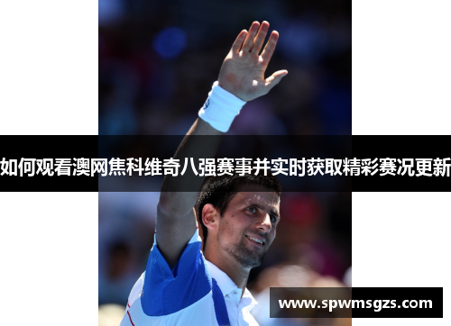 如何观看澳网焦科维奇八强赛事并实时获取精彩赛况更新 如何观看澳网焦科维奇八强赛事并实时获取精彩赛况更新