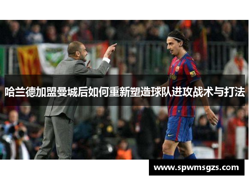 哈兰德加盟曼城后如何重新塑造球队进攻战术与打法 哈兰德加盟曼城后如何重新塑造球队进攻战术与打法