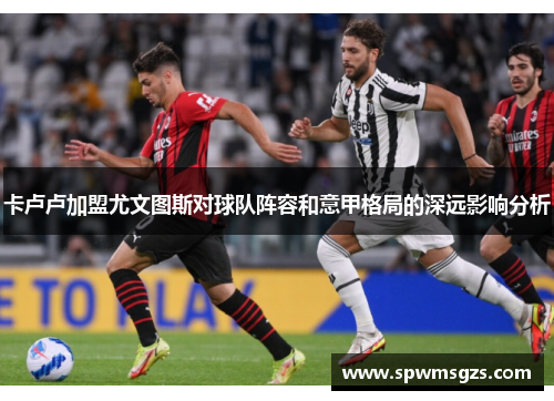卡卢卢加盟尤文图斯对球队阵容和意甲格局的深远影响分析 卡卢卢加盟尤文图斯对球队阵容和意甲格局的深远影响分析