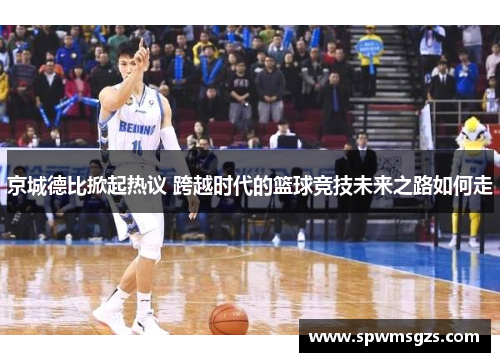 京城德比掀起热议 跨越时代的篮球竞技未来之路如何走 京城德比掀起热议 跨越时代的篮球竞技未来之路如何走