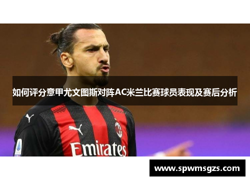 如何评分意甲尤文图斯对阵AC米兰比赛球员表现及赛后分析 如何评分意甲尤文图斯对阵AC米兰比赛球员表现及赛后分析