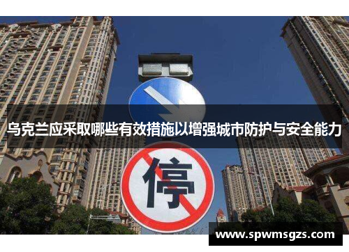 乌克兰应采取哪些有效措施以增强城市防护与安全能力 乌克兰应采取哪些有效措施以增强城市防护与安全能力