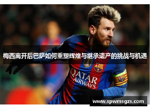 梅西离开后巴萨如何重塑辉煌与继承遗产的挑战与机遇