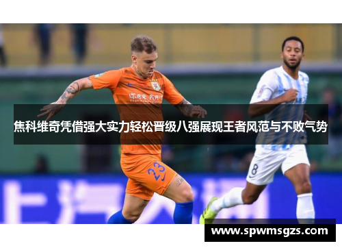 焦科维奇凭借强大实力轻松晋级八强展现王者风范与不败气势 焦科维奇凭借强大实力轻松晋级八强展现王者风范与不败气势