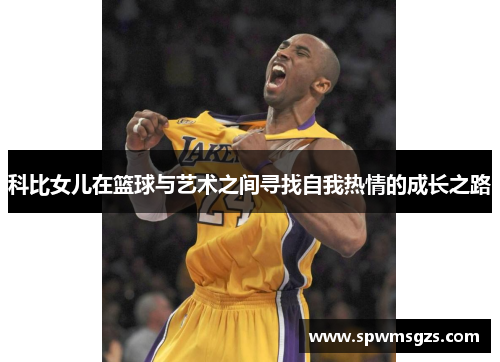 科比女儿在篮球与艺术之间寻找自我热情的成长之路