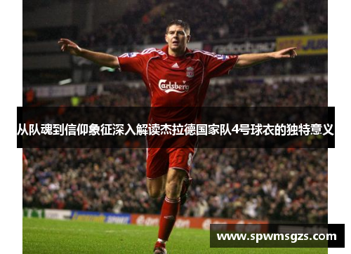 从队魂到信仰象征深入解读杰拉德国家队4号球衣的独特意义