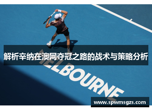解析辛纳在澳网夺冠之路的战术与策略分析 解析辛纳在澳网夺冠之路的战术与策略分析