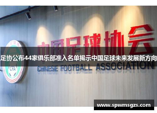 足协公布44家俱乐部准入名单揭示中国足球未来发展新方向 足协公布44家俱乐部准入名单揭示中国足球未来发展新方向