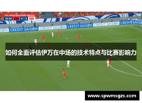 如何全面评估伊万在中场的技术特点与比赛影响力