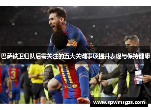 巴萨铁卫归队后需关注的五大关键事项提升表现与保持健康