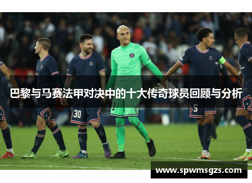 巴黎与马赛法甲对决中的十大传奇球员回顾与分析